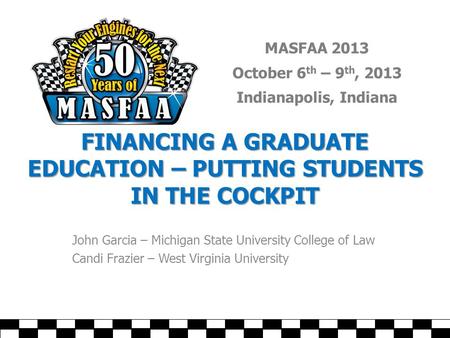 MASFAA 2013 October 6 th – 9 th, 2013 Indianapolis, Indiana FINANCING A GRADUATE EDUCATION – PUTTING STUDENTS IN THE COCKPIT John Garcia – Michigan State.