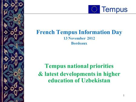 1 French Tempus Information Day 13 November 2012 Bordeaux Tempus national priorities & latest developments in higher education of Uzbekistan Tempus.