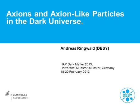 Andreas Ringwald (DESY) HAP Dark Matter 2013, Universität Münster, Münster, Germany 18-20 February 2013 Axions and Axion-Like Particles in the Dark Universe.
