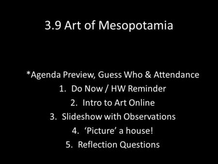 3.9 Art of Mesopotamia *Agenda Preview, Guess Who & Attendance 1.Do Now / HW Reminder 2.Intro to Art Online 3.Slideshow with Observations 4.‘Picture’ a.