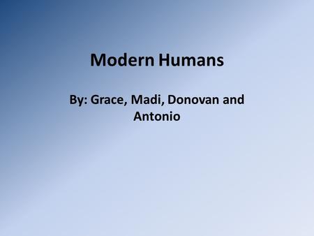 Modern Humans By: Grace, Madi, Donovan and Antonio.