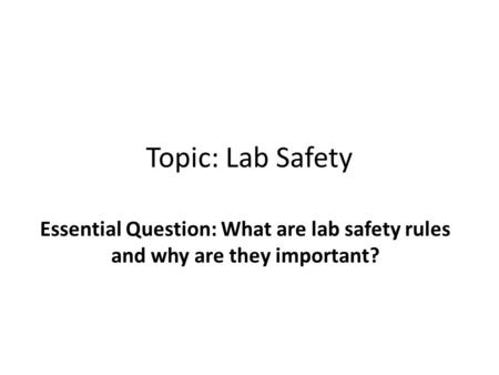 Topic: Lab Safety Essential Question: What are lab safety rules and why are they important?