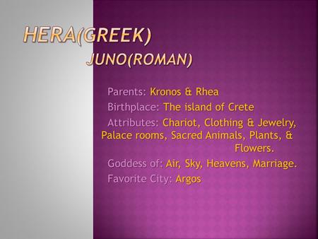 Parents: Kronos & Rhea Birthplace: The island of Crete Attributes: Chariot, Clothing & Jewelry, Palace rooms, Sacred Animals, Plants, & Flowers. Goddess.