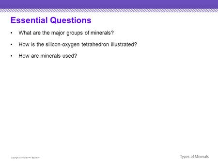 Essential Questions What are the major groups of minerals? How is the silicon-oxygen tetrahedron illustrated? How are minerals used? Copyright © McGraw-Hill.