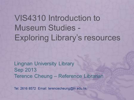 VIS4310 Introduction to Museum Studies - Exploring Library’s resources Lingnan University Library Sep 2013 Terence Cheung – Reference Librarian Tel: 2616.