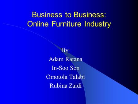 Business to Business: Online Furniture Industry By: Adam Ratana In-Soo Son Omotola Talabi Rubina Zaidi.