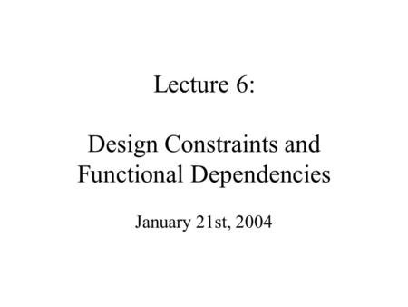 Lecture 6: Design Constraints and Functional Dependencies January 21st, 2004.
