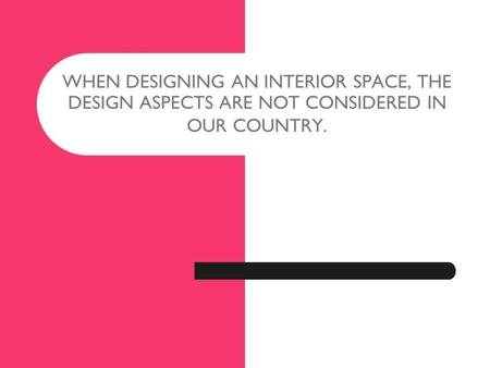 WHEN DESIGNING AN INTERIOR SPACE, THE DESIGN ASPECTS ARE NOT CONSIDERED IN OUR COUNTRY.