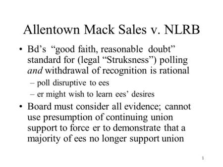 1 Allentown Mack Sales v. NLRB Bd’s “good faith, reasonable doubt” standard for (legal “Struksness”) polling and withdrawal of recognition is rational.