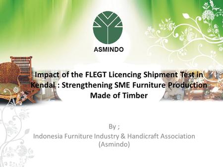 By ; Indonesia Furniture Industry & Handicraft Association (Asmindo) Impact of the FLEGT Licencing Shipment Test in Kendal : Strengthening SME Furniture.