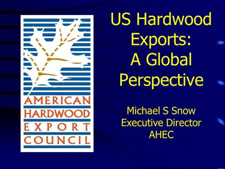 US Hardwood Exports: A Global Perspective Michael S Snow Executive Director AHEC.