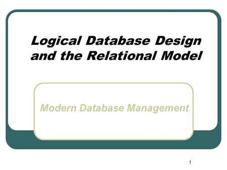1 Logical Database Design and the Relational Model Modern Database Management.