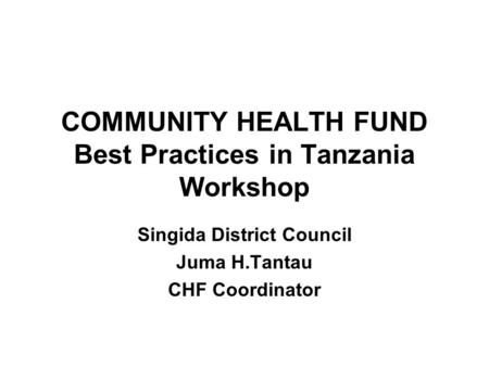 COMMUNITY HEALTH FUND Best Practices in Tanzania Workshop Singida District Council Juma H.Tantau CHF Coordinator.