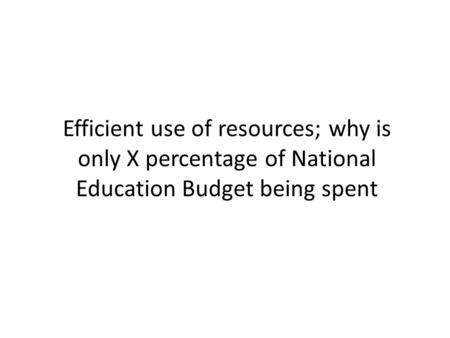 Efficient use of resources; why is only X percentage of National Education Budget being spent.