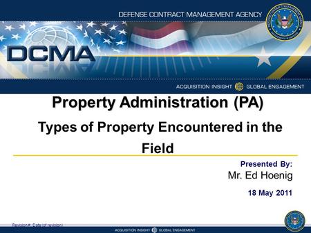Property Administration (PA) Types of Property Encountered in the Field Revision #, Date (of revision) Presented By: Mr. Ed Hoenig 18 May 2011.