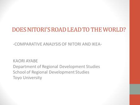 DOES NITORI’S ROAD LEAD TO THE WORLD? -COMPARATIVE ANALYSIS OF NITORI AND IKEA- KAORI AYABE Department of Regional Development Studies School of Regional.