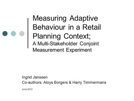 Measuring Adaptive Behaviour in a Retail Planning Context; A Multi-Stakeholder Conjoint Measurement Experiment Ingrid Janssen Co-authors: Aloys Borgers.