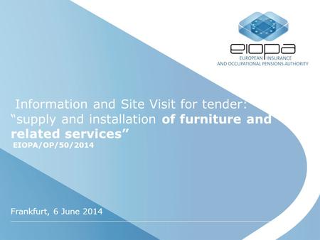 Information and Site Visit for tender: “supply and installation of furniture and related services” EIOPA/OP/50/2014 Frankfurt, 6 June 2014.