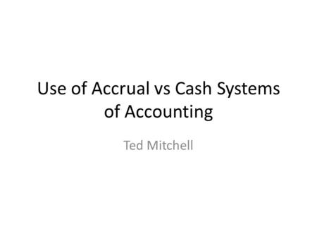 Use of Accrual vs Cash Systems of Accounting Ted Mitchell.