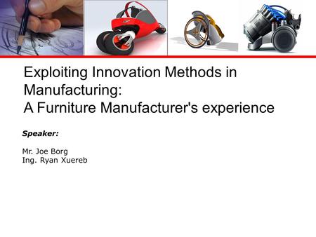 Exploiting Innovation Methods in Manufacturing: A Furniture Manufacturer's experience Speaker: Mr. Joe Borg Ing. Ryan Xuereb.