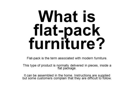 What is flat-pack furniture? Flat-pack is the term associated with modern furniture. This type of product is normally delivered in pieces, inside a flat.