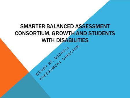 SMARTER BALANCED ASSESSMENT CONSORTIUM, GROWTH AND STUDENTS WITH DISABILITIES WENDY ST. MICHELL ASSESSMENT DIRECTOR.