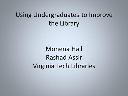 Using Undergraduates to Improve the Library Monena Hall Rashad Assir Virginia Tech Libraries.