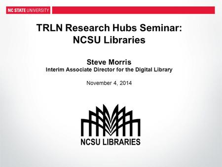 TRLN Research Hubs Seminar: NCSU Libraries Steve Morris Interim Associate Director for the Digital Library November 4, 2014.