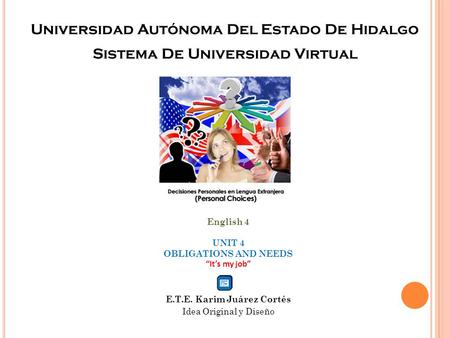 Universidad Autónoma Del Estado De Hidalgo Sistema De Universidad Virtual English 4 UNIT 4 OBLIGATIONS AND NEEDS “It’s my job” E.T.E. Karim Juárez Cortés.