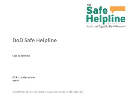 Department of Defense Sexual Assault and Response Office (SAPRO) DoD Safe Helpline Click to add presenter names Click to add date.