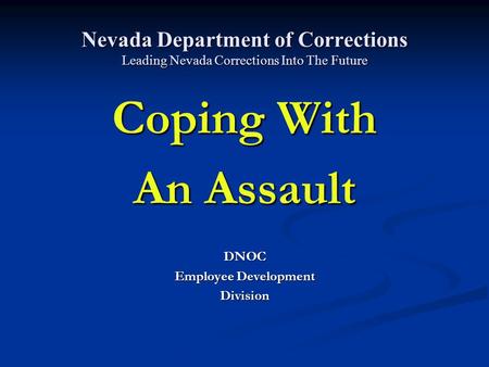 Nevada Department of Corrections Leading Nevada Corrections Into The Future Coping With An Assault DNOC Employee Development Division.
