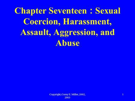 Copyright, Corey E. Miller, 2002, 2003 1 Chapter Seventeen : Sexual Coercion, Harassment, Assault, Aggression, and Abuse.