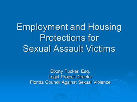 Employment and Housing Protections for Sexual Assault Victims Ebony Tucker, Esq. Legal Project Director Florida Council Against Sexual Violence.