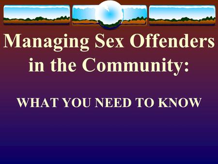 Managing Sex Offenders in the Community: WHAT YOU NEED TO KNOW.