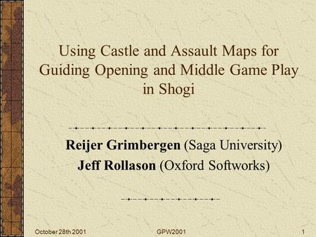 October 28th 2001GPW20011 Using Castle and Assault Maps for Guiding Opening and Middle Game Play in Shogi Reijer Grimbergen (Saga University) Jeff Rollason.