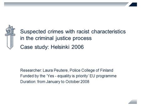 Suspected crimes with racist characteristics in the criminal justice process Case study: Helsinki 2006 Researcher: Laura Peutere, Police College of Finland.