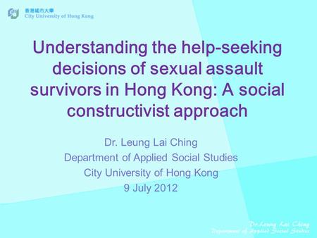 Understanding the help-seeking decisions of sexual assault survivors in Hong Kong: A social constructivist approach Dr. Leung Lai Ching Department of Applied.