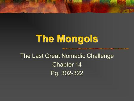 The Mongols The Last Great Nomadic Challenge Chapter 14 Pg. 302-322.