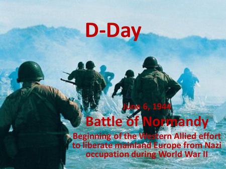 D-Day June 6, 1944 Battle of Normandy Beginning of the Western Allied effort to liberate mainland Europe from Nazi occupation during World War II.