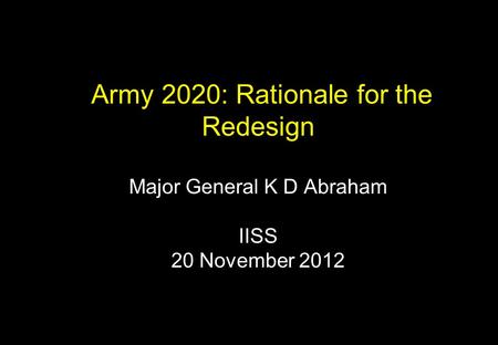 Army 2020: Rationale for the Redesign Major General K D Abraham IISS 20 November 2012.