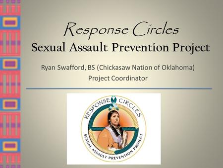 Response Circles Sexual Assault Prevention Project Ryan Swafford, BS (Chickasaw Nation of Oklahoma) Project Coordinator.