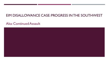 EIM DISALLOWANCE CASE: PROGRESS IN THE SOUTHWEST Aka: Continued Assault.