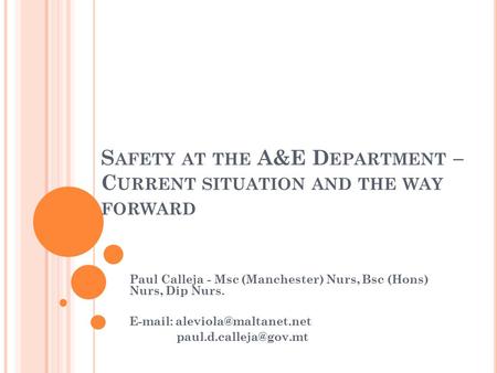 S AFETY AT THE A&E D EPARTMENT – C URRENT SITUATION AND THE WAY FORWARD Paul Calleja - Msc (Manchester) Nurs, Bsc (Hons) Nurs, Dip Nurs.