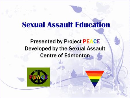 Sexual Assault Education Presented by Project PEACE Developed by the Sexual Assault Centre of Edmonton.