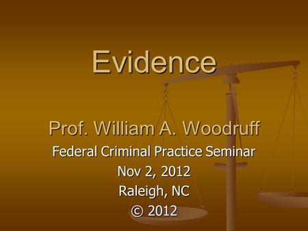 Evidence Prof. William A. Woodruff Federal Criminal Practice Seminar Nov 2, 2012 Raleigh, NC © 2012.
