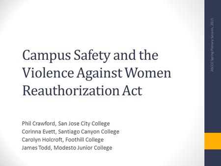 Campus Safety and the Violence Against Women Reauthorization Act Phil Crawford, San Jose City College Corinna Evett, Santiago Canyon College Carolyn Holcroft,