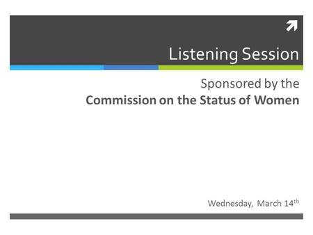  Listening Session Wednesday, March 14 th Sponsored by the Commission on the Status of Women.