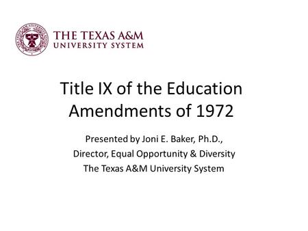 Title IX of the Education Amendments of 1972 Presented by Joni E. Baker, Ph.D., Director, Equal Opportunity & Diversity The Texas A&M University System.