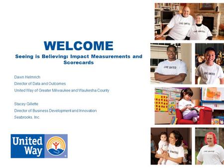 WELCOME Seeing is Believing: Impact Measurements and Scorecards Dawn Helmrich Director of Data and Outcomes United Way of Greater Milwaukee and Waukesha.