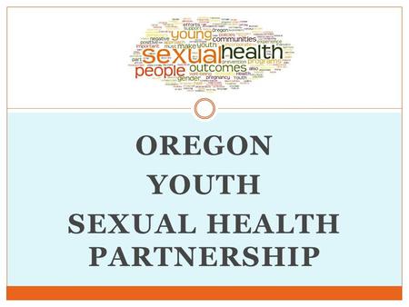 OREGON YOUTH SEXUAL HEALTH PARTNERSHIP. Today’s Presenters Jessica Duke, Member, Oregon Health Authority Ashley Maier, OYSHP Co-Chair, OR Sexual Assault.